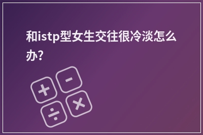 和istp型女生交往很冷淡怎么办？