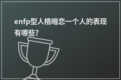 enfp型人格暗恋一个人的表现有哪些？