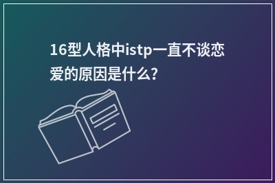 16型人格中istp一直不谈恋爱的原因是什么？