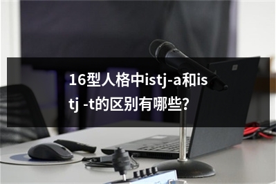 16型人格中istj-a和istj -t的区别有哪些？