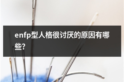 enfp型人格很讨厌的原因有哪些？