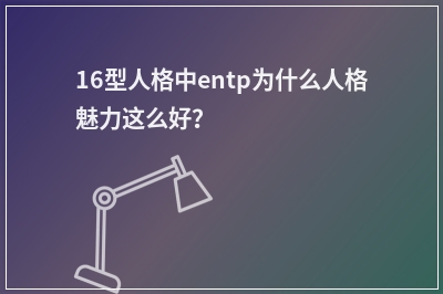 16型人格中entp为什么人格魅力这么好？