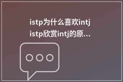 istp为什么喜欢intj  istp欣赏intj的原因是什么？