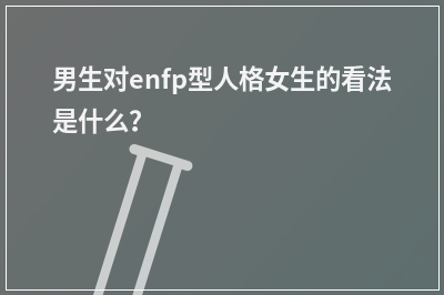 男生对enfp型人格女生的看法是什么？