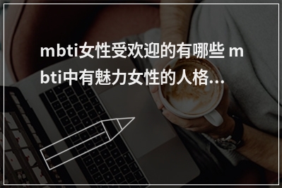 mbti女性受欢迎的有哪些 mbti中有魅力女性的人格是哪个？