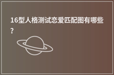 16型人格测试恋爱匹配图有哪些？