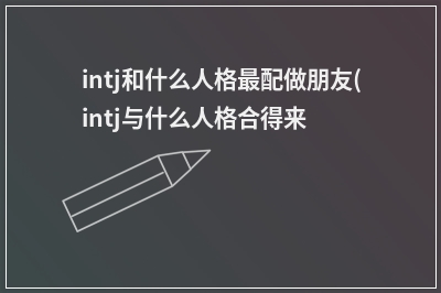 intj和什么人格配做朋友(intj与什么人格合得来)