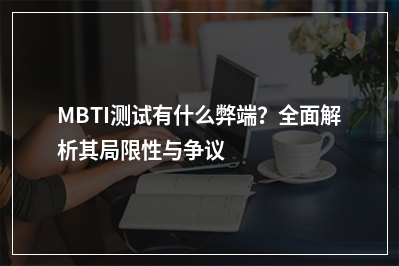 MBTI测试有什么弊端？全面解析其局限性与争议
