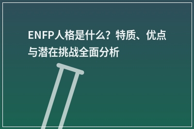 ENFP人格是什么？特质、优点与潜在挑战全面分析